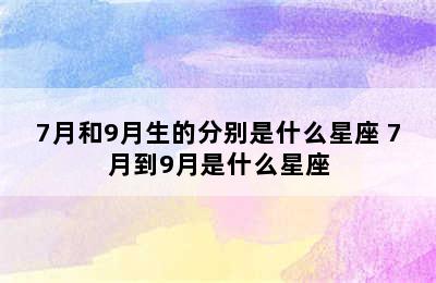 7月和9月生的分别是什么星座 7月到9月是什么星座